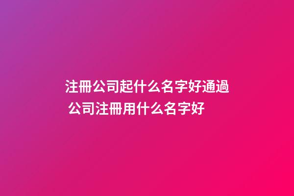 注冊公司起什么名字好通過 公司注冊用什么名字好-第1張-公司起名-玄機派